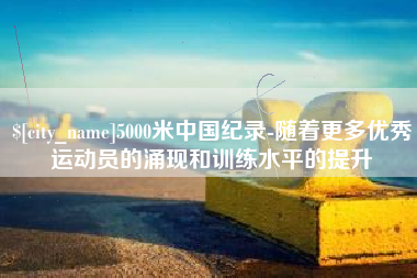 昌邑5000米中国纪录-随着更多优秀运动员的涌现和训练水平的提升