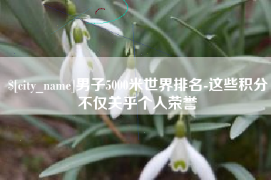 昌邑男子5000米世界排名-这些积分不仅关乎个人荣誉