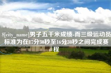 昌邑男子五千米成绩-而三级运动员标准为在17分30秒至16分30秒之间完成赛程