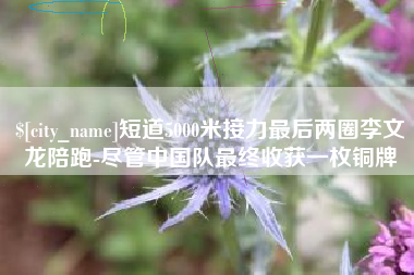 昌邑短道5000米接力最后两圈李文龙陪跑-尽管中国队最终收获一枚铜牌