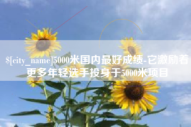 昌邑5000米国内最好成绩-它激励着更多年轻选手投身于5000米项目