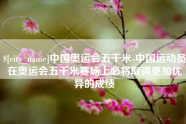 昌邑中国奥运会五千米-中国运动员在奥运会五千米赛场上必将取得更加优异的成绩