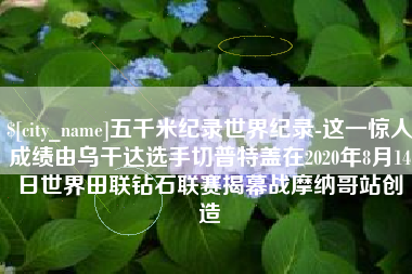 昌邑五千米纪录世界纪录-这一惊人成绩由乌干达选手切普特盖在2020年8月14日世界田联钻石联赛揭幕战摩纳哥站创造