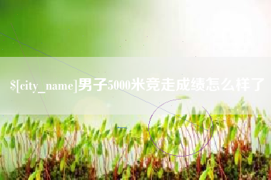 昌邑男子5000米竞走成绩怎么样了