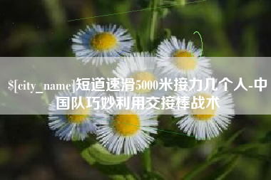 昌邑短道速滑5000米接力几个人-中国队巧妙利用交接棒战术