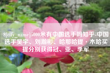 昌邑5000米有中国选手吗知乎-中国选手吴宇、刘瀚彬、哈那哈提·木哈买提分别获得冠、亚、季军