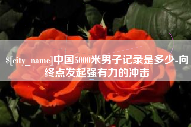 昌邑中国5000米男子记录是多少-向终点发起强有力的冲击