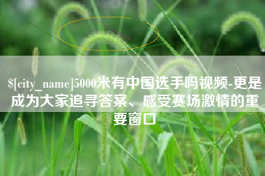 昌邑5000米有中国选手吗视频-更是成为大家追寻答案、感受赛场激情的重要窗口