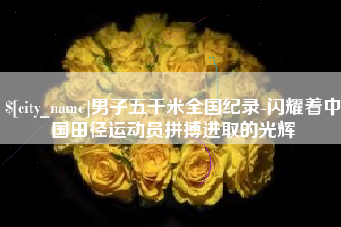 昌邑男子五千米全国纪录-闪耀着中国田径运动员拼搏进取的光辉