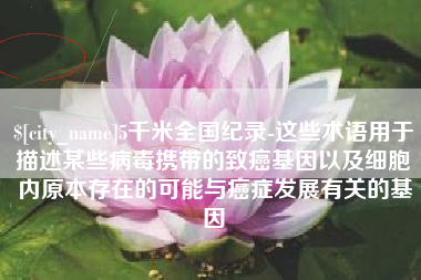 昌邑5千米全国纪录-这些术语用于描述某些病毒携带的致癌基因以及细胞内原本存在的可能与癌症发展有关的基因