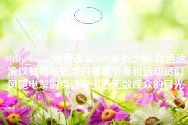 昌邑短道速滑5000米多少圈-短道速滑以其紧张刺激的赛事节奏和运动员们风驰电掣的身姿吸引着无数观众的目光