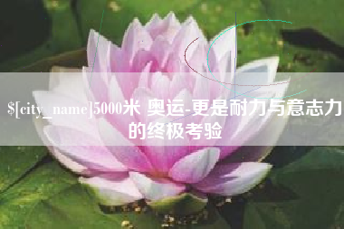 昌邑5000米 奥运-更是耐力与意志力的终极考验