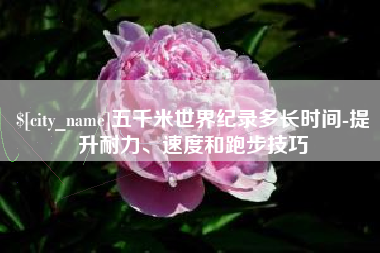 昌邑五千米世界纪录多长时间-提升耐力、速度和跑步技巧