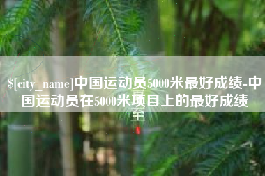 昌邑中国运动员5000米最好成绩-中国运动员在5000米项目上的最好成绩