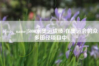 昌邑5000米奥运成绩-在奥运会的众多田径项目中