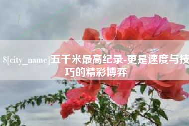 昌邑五千米最高纪录-更是速度与技巧的精彩博弈