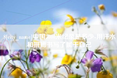 昌邑中国5000米纪录是多少-用汗水和拼搏书写了属于自己
