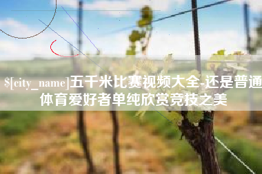 昌邑五千米比赛视频大全-还是普通体育爱好者单纯欣赏竞技之美