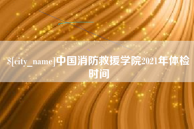 昌邑中国消防救援学院2021年体检时间
