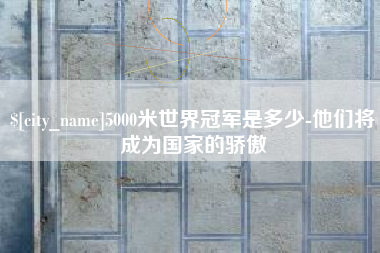 昌邑5000米世界冠军是多少-他们将成为国家的骄傲