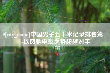 昌邑中国男子五千米记录排名第一-以风驰电掣之势超越对手