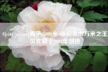昌邑男子 5000米-原纪录由万米之王贝克勒于2004年创造