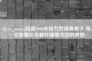 昌邑短道5000米接力世锦赛男子-每一支参赛队伍都怀揣着夺冠的梦想