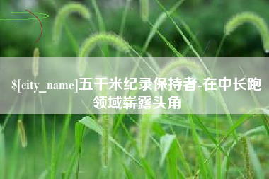 昌邑五千米纪录保持者-在中长跑领域崭露头角