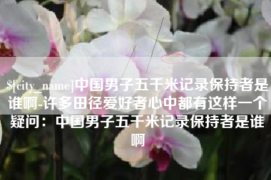昌邑中国男子五千米记录保持者是谁啊-许多田径爱好者心中都有这样一个疑问：中国男子五千米记录保持者是谁啊
