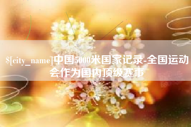 昌邑中国5000米国家记录-全国运动会作为国内顶级赛事