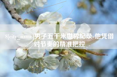 昌邑男子五千米世界纪录-他凭借对节奏的精准把控