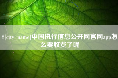 昌邑中国执行信息公开网官网app怎么要收费了呢
