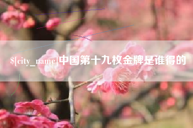 昌邑中国第十九枚金牌是谁得的