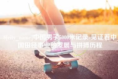 昌邑中国男子5000米记录-见证着中国田径事业的发展与拼搏历程