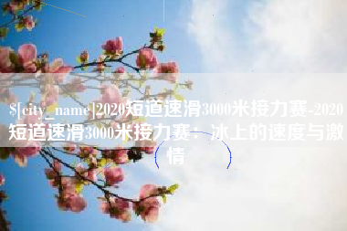 昌邑2020短道速滑3000米接力赛-2020短道速滑3000米接力赛：冰上的速度与激情
