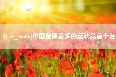 昌邑中国金牌最多的运动员前十名