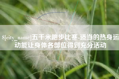 昌邑五千米跑步比赛-适当的热身运动能让身体各部位得到充分活动